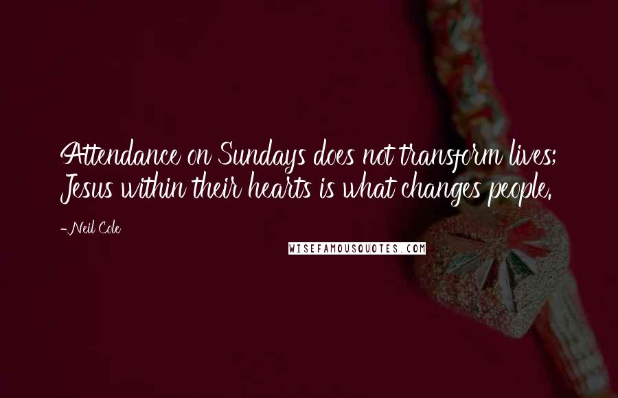 Neil Cole Quotes: Attendance on Sundays does not transform lives; Jesus within their hearts is what changes people.