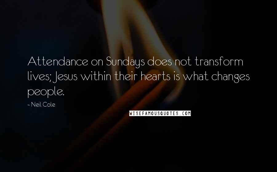 Neil Cole Quotes: Attendance on Sundays does not transform lives; Jesus within their hearts is what changes people.