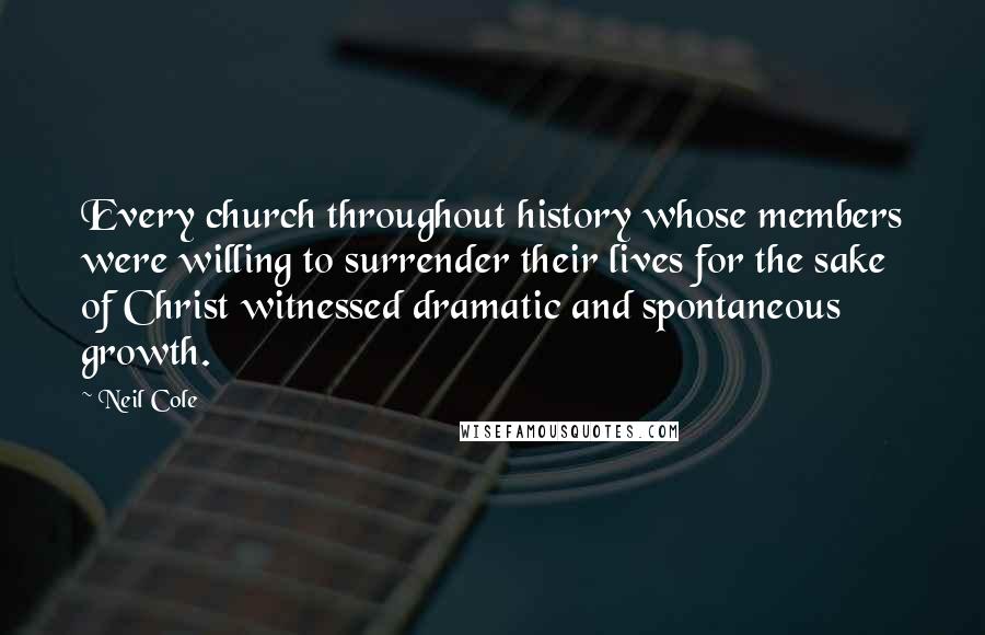 Neil Cole Quotes: Every church throughout history whose members were willing to surrender their lives for the sake of Christ witnessed dramatic and spontaneous growth.