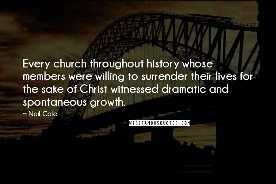 Neil Cole Quotes: Every church throughout history whose members were willing to surrender their lives for the sake of Christ witnessed dramatic and spontaneous growth.