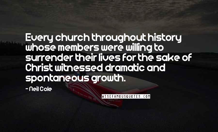 Neil Cole Quotes: Every church throughout history whose members were willing to surrender their lives for the sake of Christ witnessed dramatic and spontaneous growth.