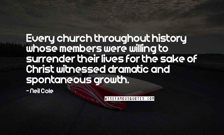 Neil Cole Quotes: Every church throughout history whose members were willing to surrender their lives for the sake of Christ witnessed dramatic and spontaneous growth.