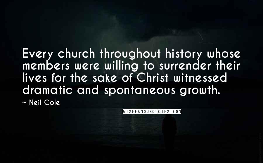 Neil Cole Quotes: Every church throughout history whose members were willing to surrender their lives for the sake of Christ witnessed dramatic and spontaneous growth.