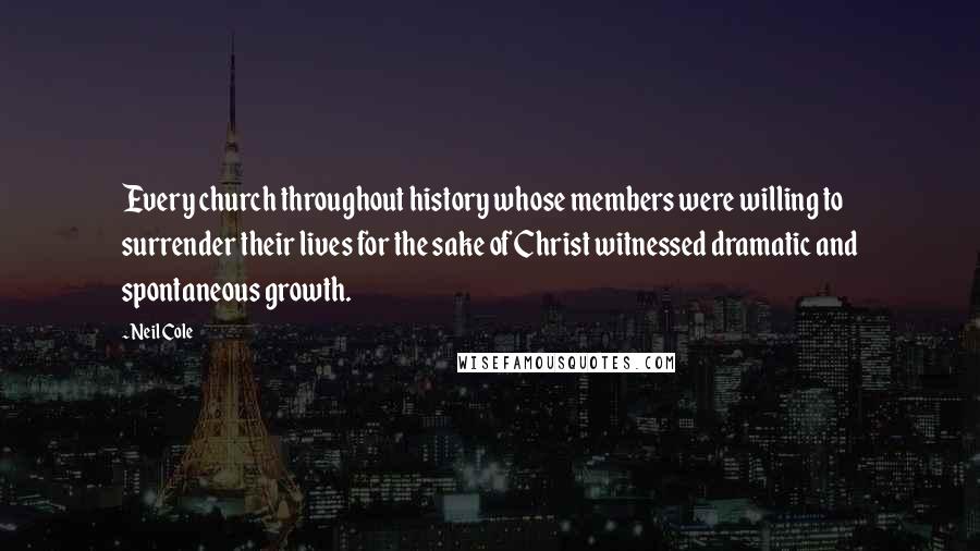 Neil Cole Quotes: Every church throughout history whose members were willing to surrender their lives for the sake of Christ witnessed dramatic and spontaneous growth.