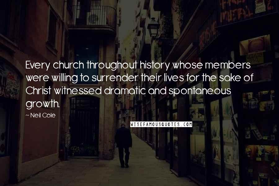 Neil Cole Quotes: Every church throughout history whose members were willing to surrender their lives for the sake of Christ witnessed dramatic and spontaneous growth.