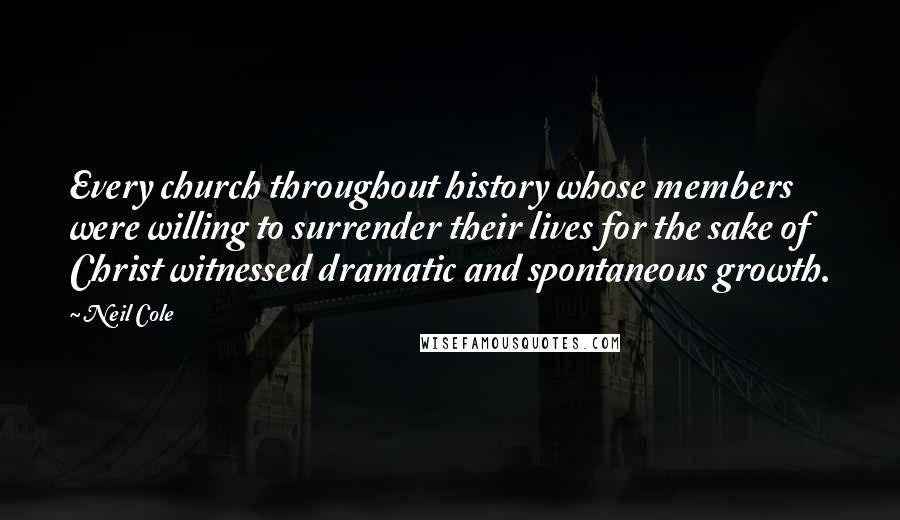 Neil Cole Quotes: Every church throughout history whose members were willing to surrender their lives for the sake of Christ witnessed dramatic and spontaneous growth.