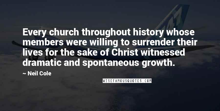 Neil Cole Quotes: Every church throughout history whose members were willing to surrender their lives for the sake of Christ witnessed dramatic and spontaneous growth.