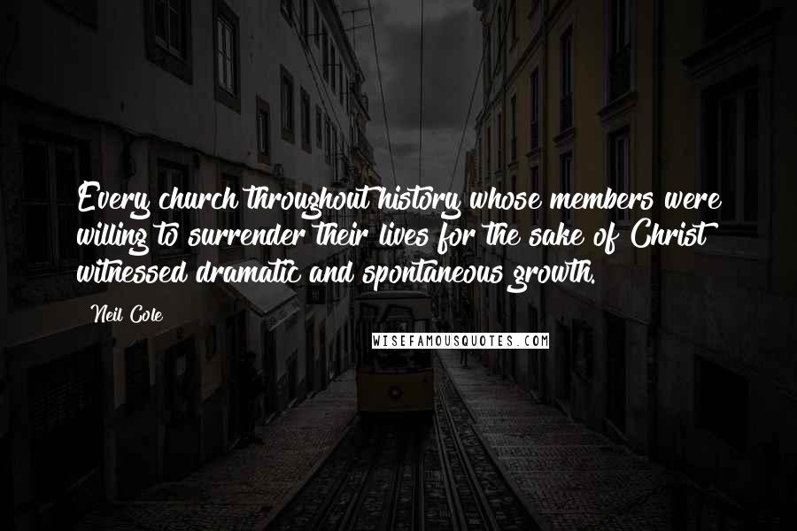 Neil Cole Quotes: Every church throughout history whose members were willing to surrender their lives for the sake of Christ witnessed dramatic and spontaneous growth.