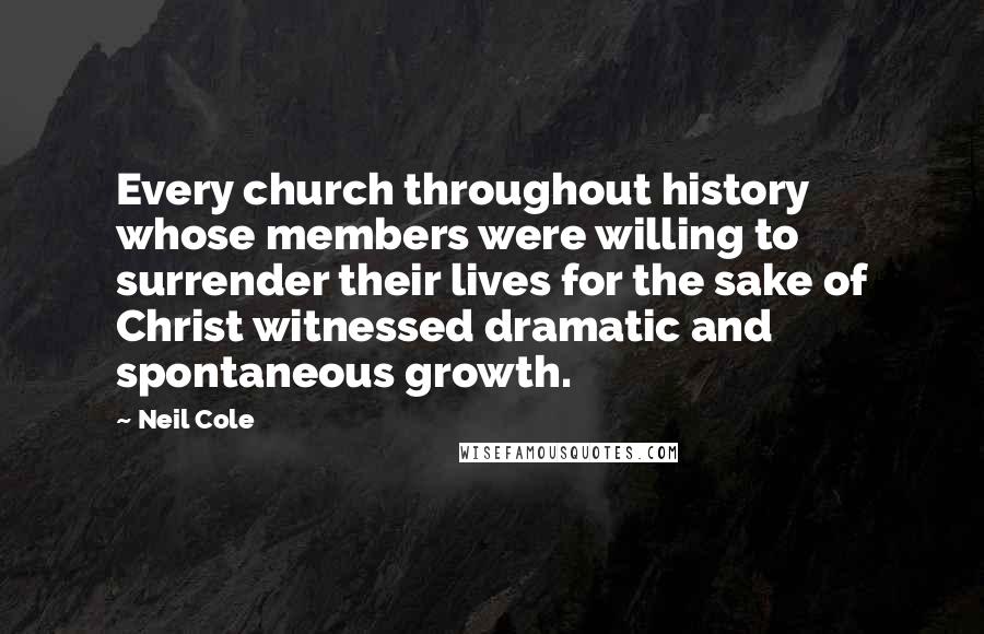 Neil Cole Quotes: Every church throughout history whose members were willing to surrender their lives for the sake of Christ witnessed dramatic and spontaneous growth.