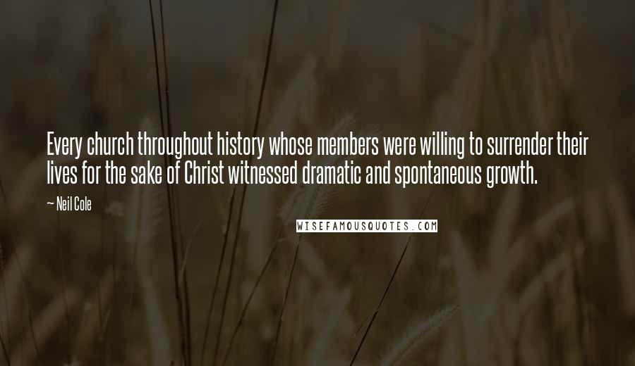 Neil Cole Quotes: Every church throughout history whose members were willing to surrender their lives for the sake of Christ witnessed dramatic and spontaneous growth.