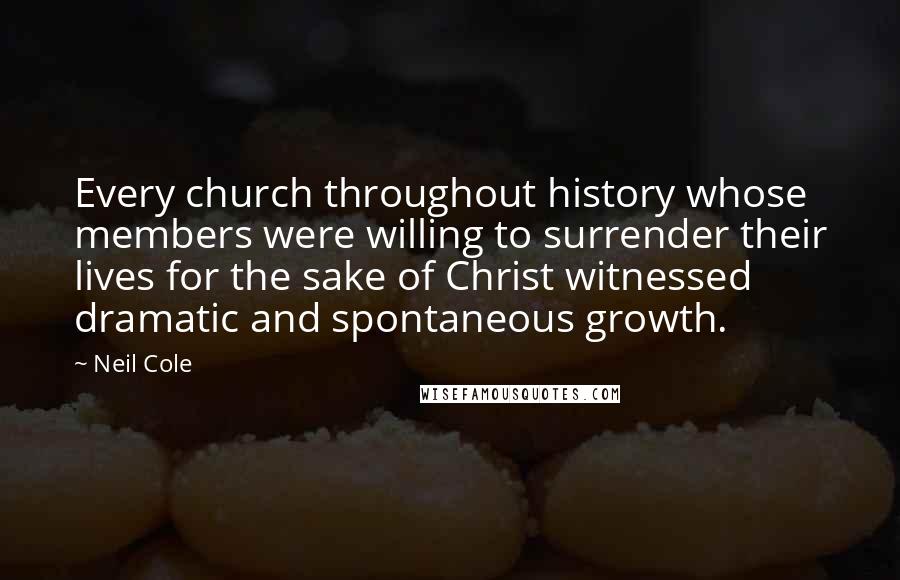 Neil Cole Quotes: Every church throughout history whose members were willing to surrender their lives for the sake of Christ witnessed dramatic and spontaneous growth.