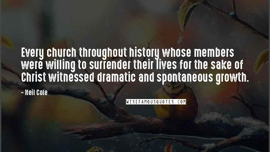 Neil Cole Quotes: Every church throughout history whose members were willing to surrender their lives for the sake of Christ witnessed dramatic and spontaneous growth.