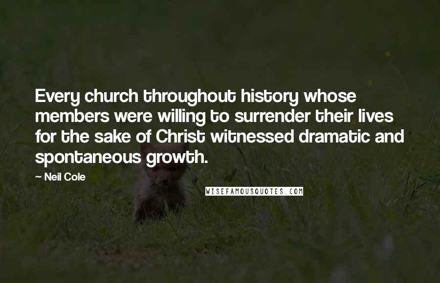 Neil Cole Quotes: Every church throughout history whose members were willing to surrender their lives for the sake of Christ witnessed dramatic and spontaneous growth.