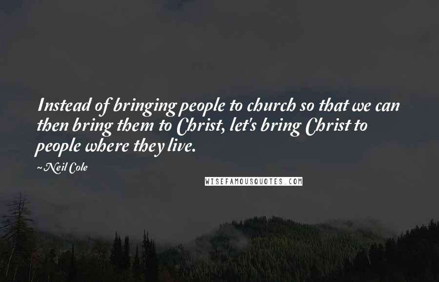 Neil Cole Quotes: Instead of bringing people to church so that we can then bring them to Christ, let's bring Christ to people where they live.