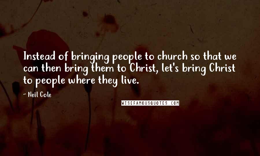 Neil Cole Quotes: Instead of bringing people to church so that we can then bring them to Christ, let's bring Christ to people where they live.