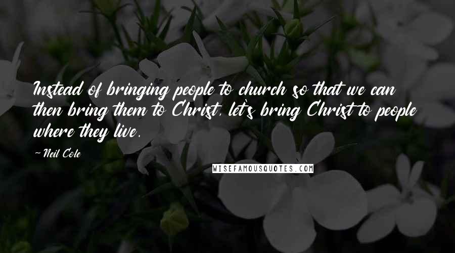 Neil Cole Quotes: Instead of bringing people to church so that we can then bring them to Christ, let's bring Christ to people where they live.