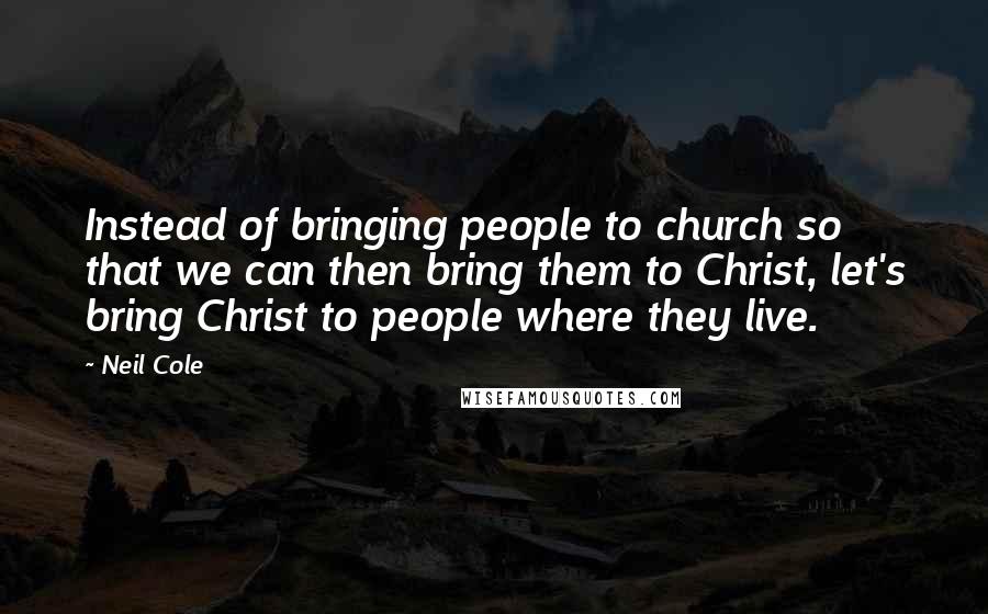 Neil Cole Quotes: Instead of bringing people to church so that we can then bring them to Christ, let's bring Christ to people where they live.