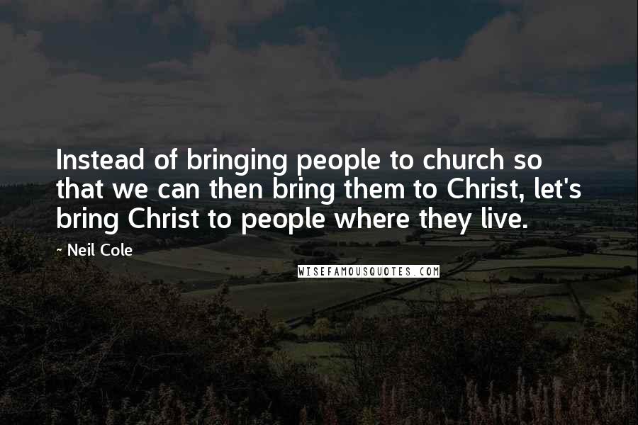Neil Cole Quotes: Instead of bringing people to church so that we can then bring them to Christ, let's bring Christ to people where they live.