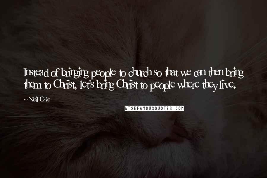 Neil Cole Quotes: Instead of bringing people to church so that we can then bring them to Christ, let's bring Christ to people where they live.