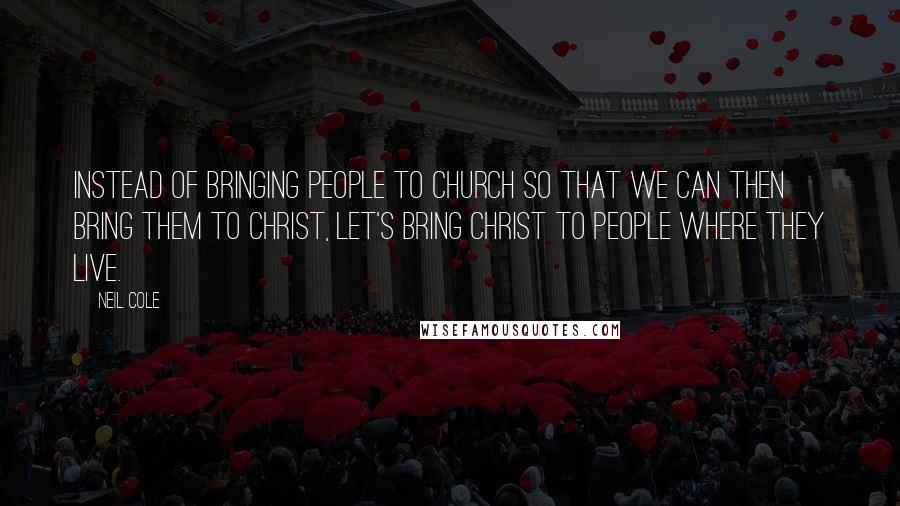 Neil Cole Quotes: Instead of bringing people to church so that we can then bring them to Christ, let's bring Christ to people where they live.