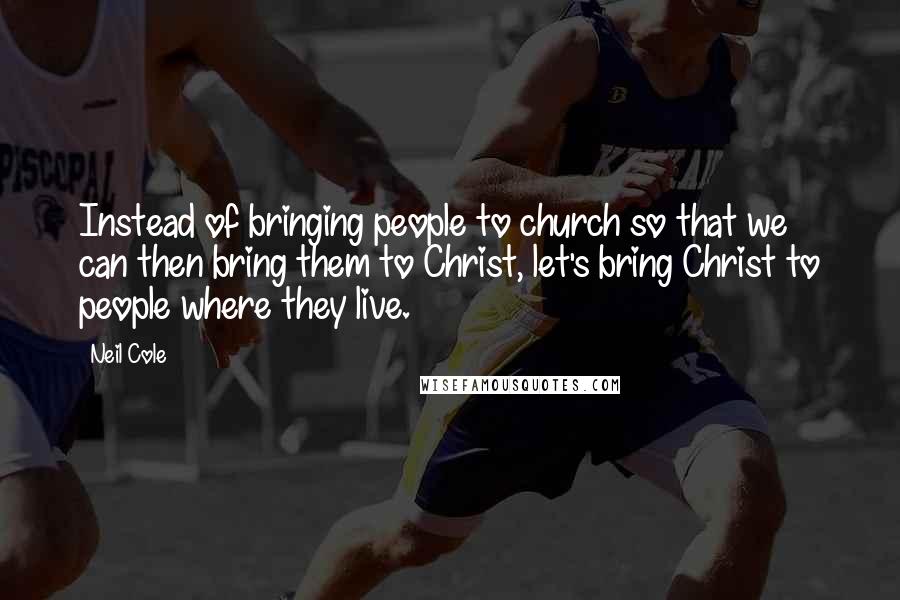 Neil Cole Quotes: Instead of bringing people to church so that we can then bring them to Christ, let's bring Christ to people where they live.