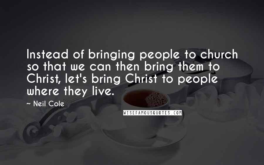 Neil Cole Quotes: Instead of bringing people to church so that we can then bring them to Christ, let's bring Christ to people where they live.