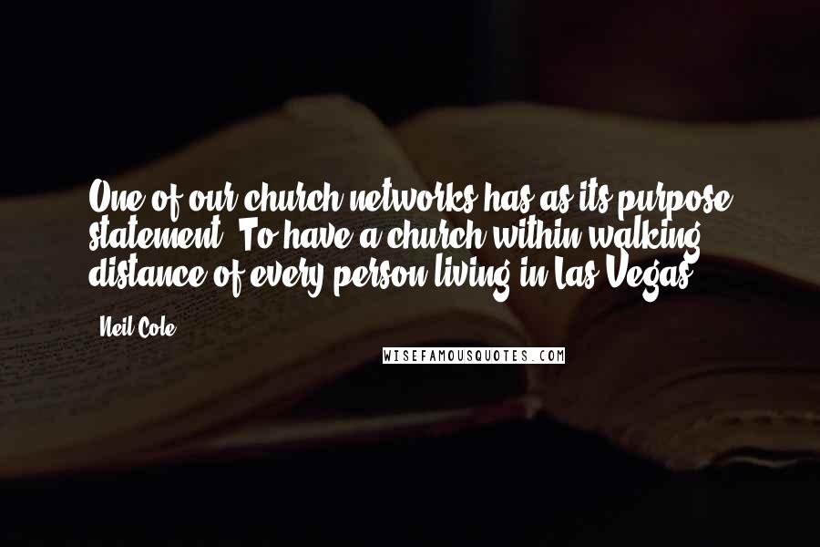 Neil Cole Quotes: One of our church networks has as its purpose statement "To have a church within walking distance of every person living in Las Vegas.