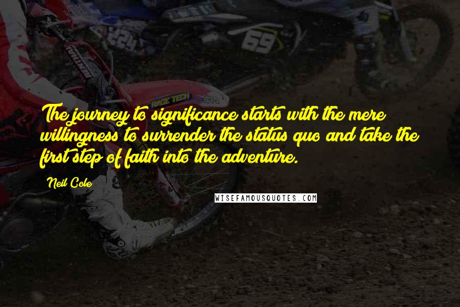 Neil Cole Quotes: The journey to significance starts with the mere willingness to surrender the status quo and take the first step of faith into the adventure.