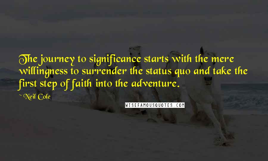 Neil Cole Quotes: The journey to significance starts with the mere willingness to surrender the status quo and take the first step of faith into the adventure.