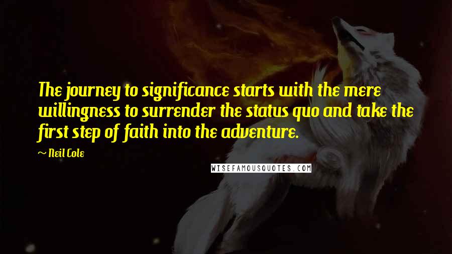 Neil Cole Quotes: The journey to significance starts with the mere willingness to surrender the status quo and take the first step of faith into the adventure.