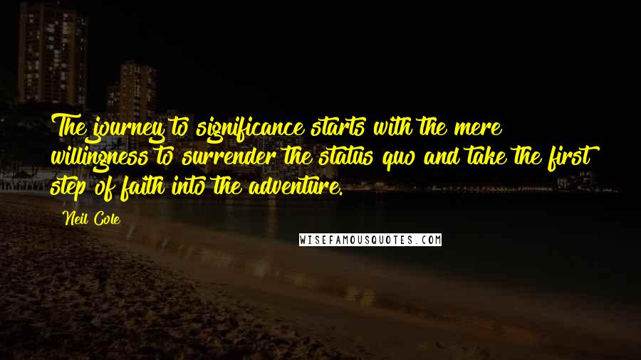 Neil Cole Quotes: The journey to significance starts with the mere willingness to surrender the status quo and take the first step of faith into the adventure.