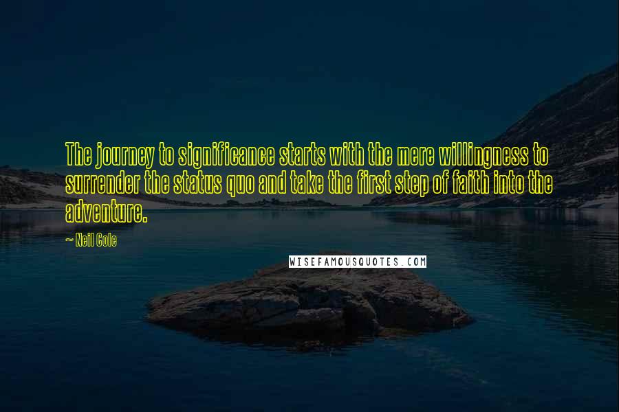 Neil Cole Quotes: The journey to significance starts with the mere willingness to surrender the status quo and take the first step of faith into the adventure.