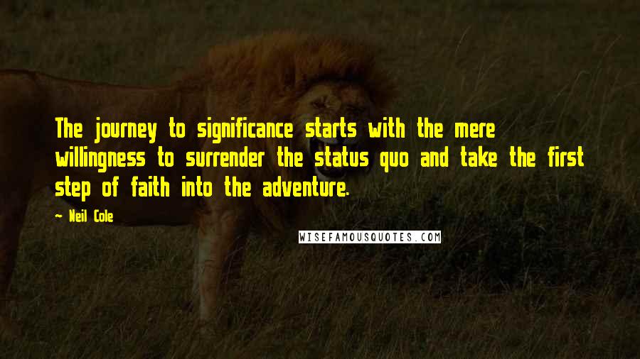 Neil Cole Quotes: The journey to significance starts with the mere willingness to surrender the status quo and take the first step of faith into the adventure.