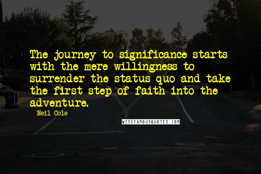 Neil Cole Quotes: The journey to significance starts with the mere willingness to surrender the status quo and take the first step of faith into the adventure.