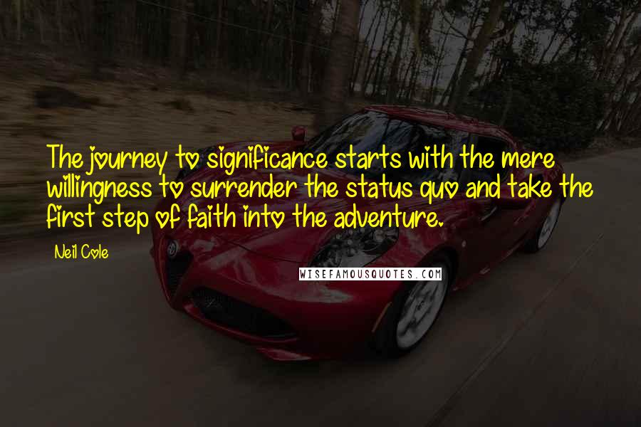 Neil Cole Quotes: The journey to significance starts with the mere willingness to surrender the status quo and take the first step of faith into the adventure.