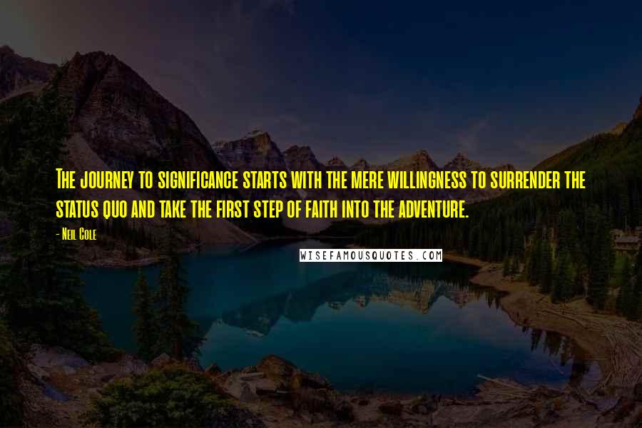 Neil Cole Quotes: The journey to significance starts with the mere willingness to surrender the status quo and take the first step of faith into the adventure.