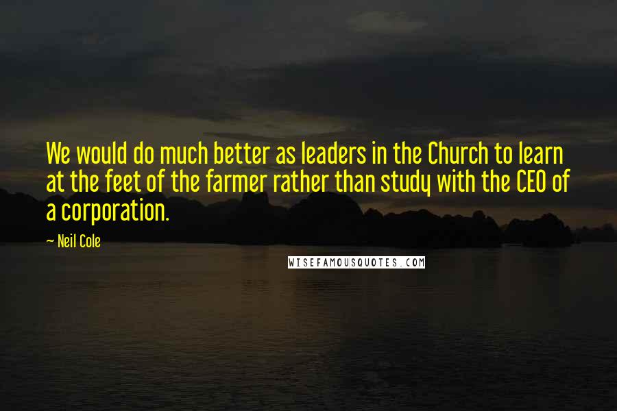 Neil Cole Quotes: We would do much better as leaders in the Church to learn at the feet of the farmer rather than study with the CEO of a corporation.