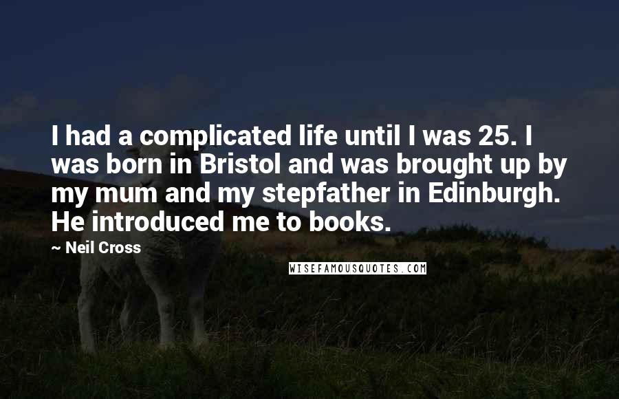 Neil Cross Quotes: I had a complicated life until I was 25. I was born in Bristol and was brought up by my mum and my stepfather in Edinburgh. He introduced me to books.