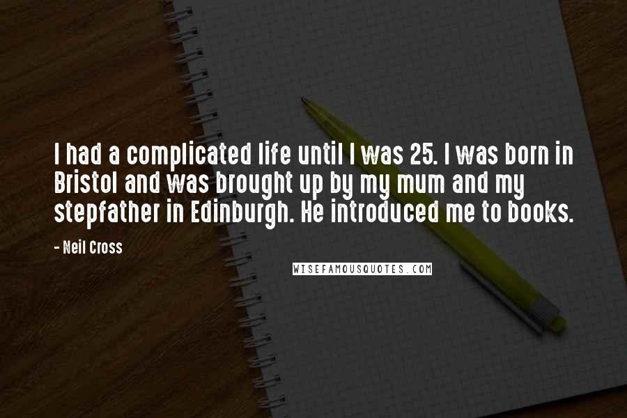 Neil Cross Quotes: I had a complicated life until I was 25. I was born in Bristol and was brought up by my mum and my stepfather in Edinburgh. He introduced me to books.