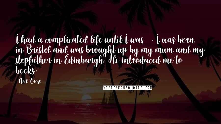 Neil Cross Quotes: I had a complicated life until I was 25. I was born in Bristol and was brought up by my mum and my stepfather in Edinburgh. He introduced me to books.