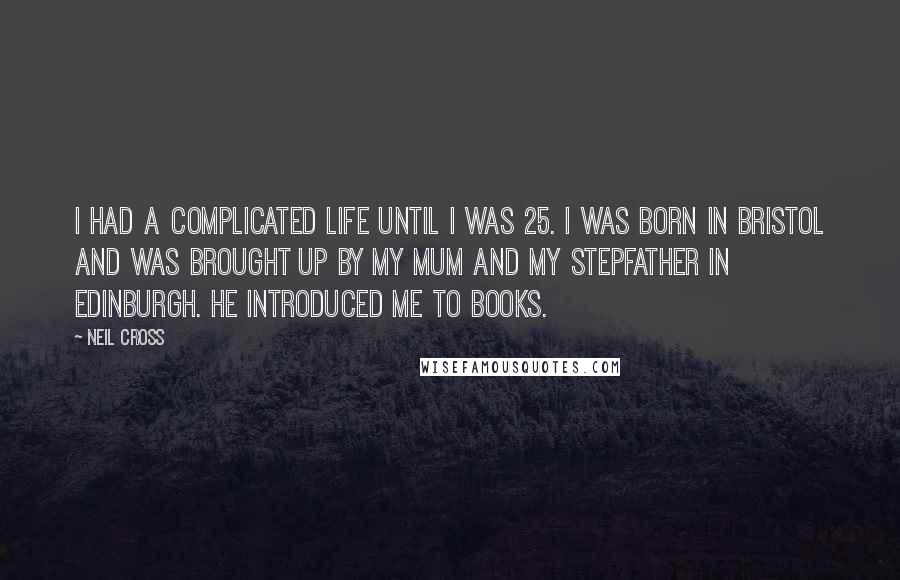 Neil Cross Quotes: I had a complicated life until I was 25. I was born in Bristol and was brought up by my mum and my stepfather in Edinburgh. He introduced me to books.