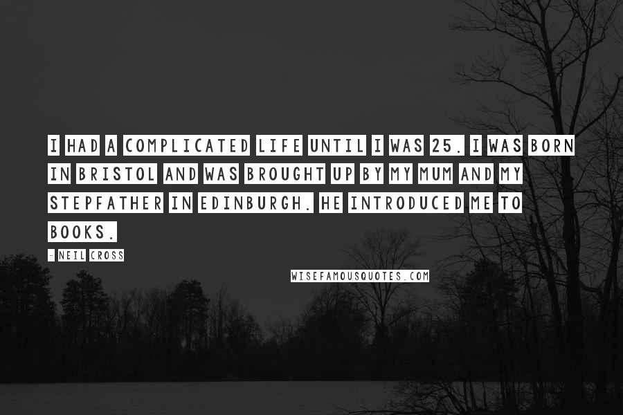 Neil Cross Quotes: I had a complicated life until I was 25. I was born in Bristol and was brought up by my mum and my stepfather in Edinburgh. He introduced me to books.