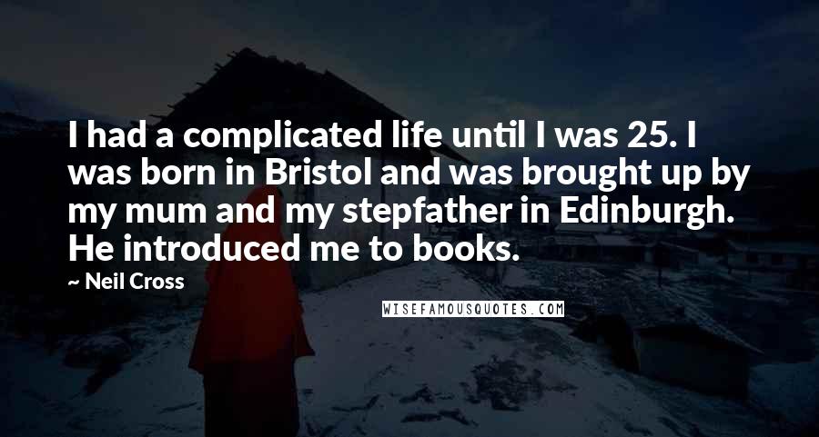 Neil Cross Quotes: I had a complicated life until I was 25. I was born in Bristol and was brought up by my mum and my stepfather in Edinburgh. He introduced me to books.