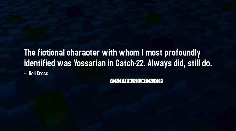 Neil Cross Quotes: The fictional character with whom I most profoundly identified was Yossarian in Catch-22. Always did, still do.