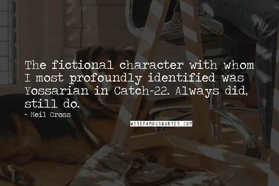 Neil Cross Quotes: The fictional character with whom I most profoundly identified was Yossarian in Catch-22. Always did, still do.