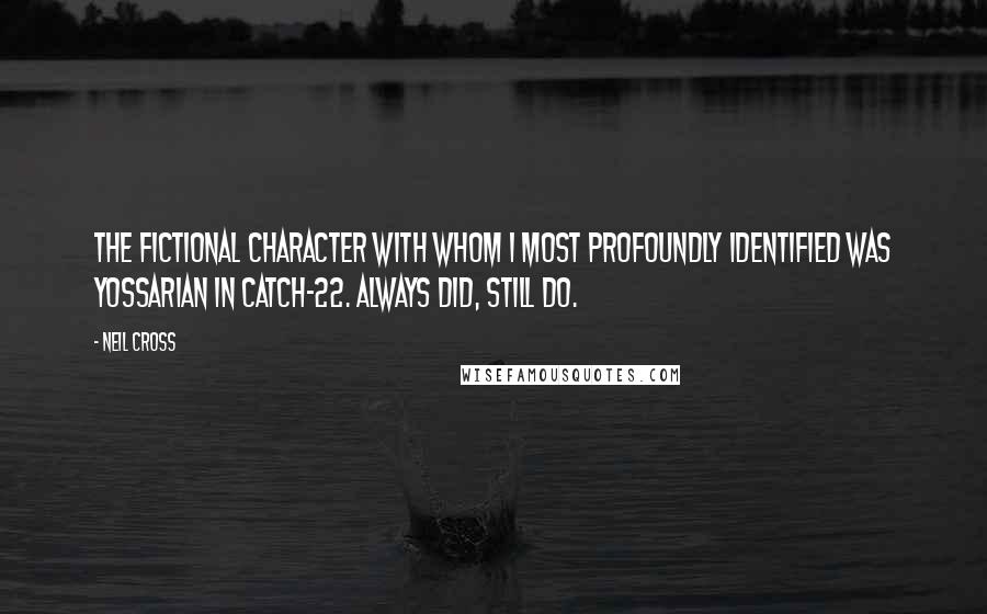 Neil Cross Quotes: The fictional character with whom I most profoundly identified was Yossarian in Catch-22. Always did, still do.