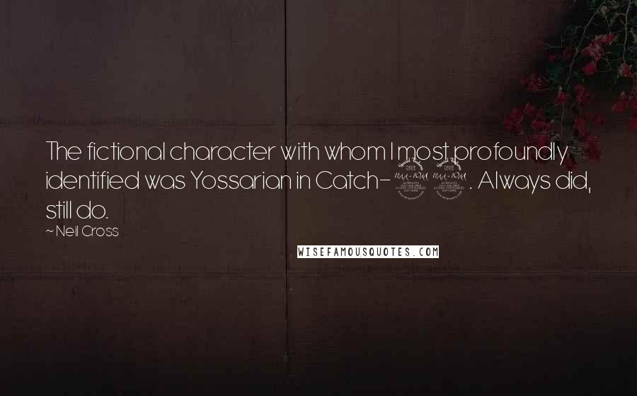 Neil Cross Quotes: The fictional character with whom I most profoundly identified was Yossarian in Catch-22. Always did, still do.