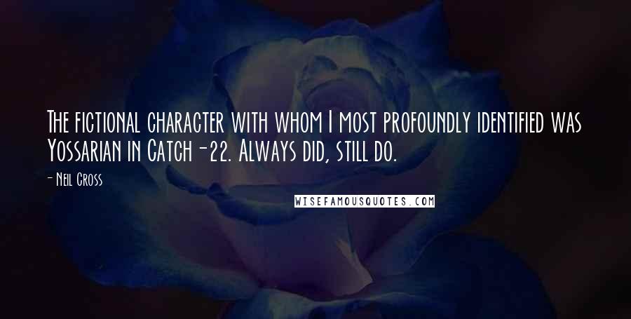 Neil Cross Quotes: The fictional character with whom I most profoundly identified was Yossarian in Catch-22. Always did, still do.