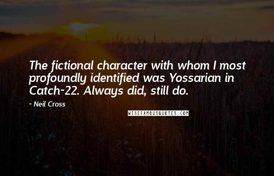 Neil Cross Quotes: The fictional character with whom I most profoundly identified was Yossarian in Catch-22. Always did, still do.