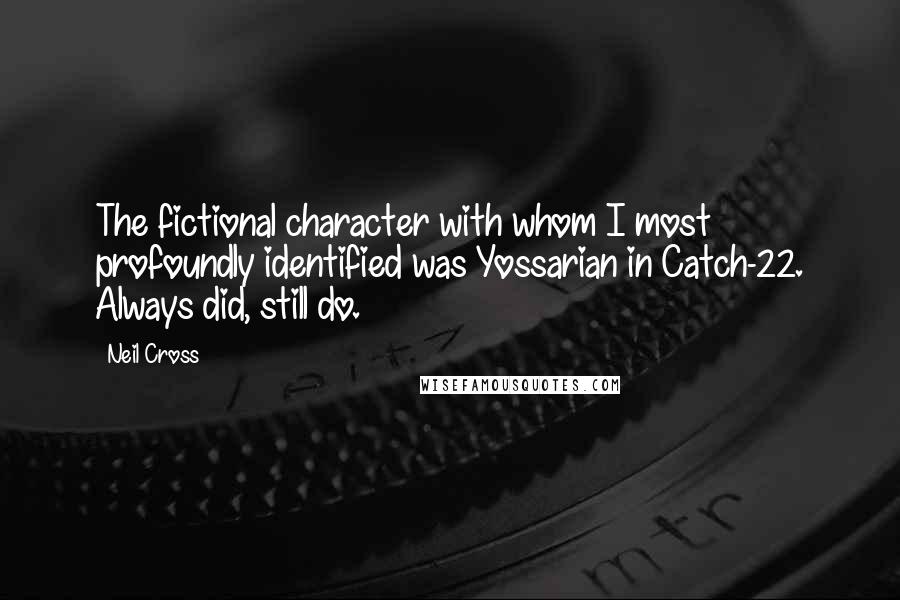 Neil Cross Quotes: The fictional character with whom I most profoundly identified was Yossarian in Catch-22. Always did, still do.